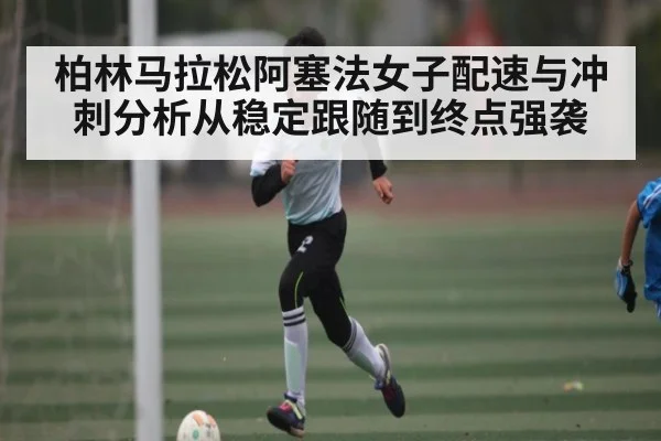 柏林马拉松阿塞法女子配速与冲刺分析从稳定跟随到终点强袭
